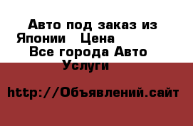Авто под заказ из Японии › Цена ­ 15 000 - Все города Авто » Услуги   